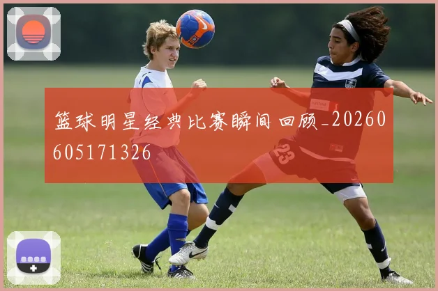 篮球明星经典比赛瞬间回顾_20260605171326