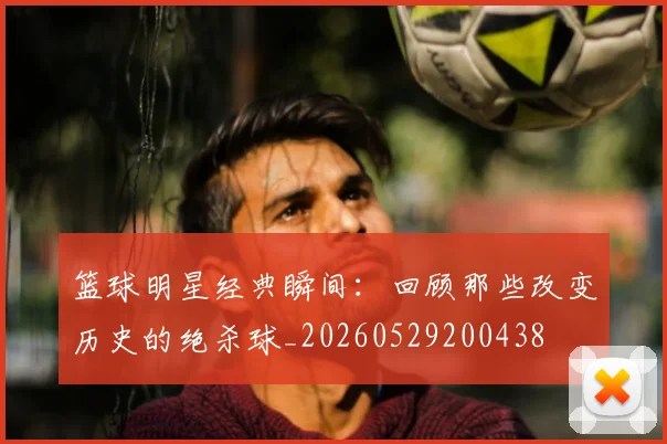 篮球明星经典瞬间:回顾那些改变历史的绝杀球_20260529200438