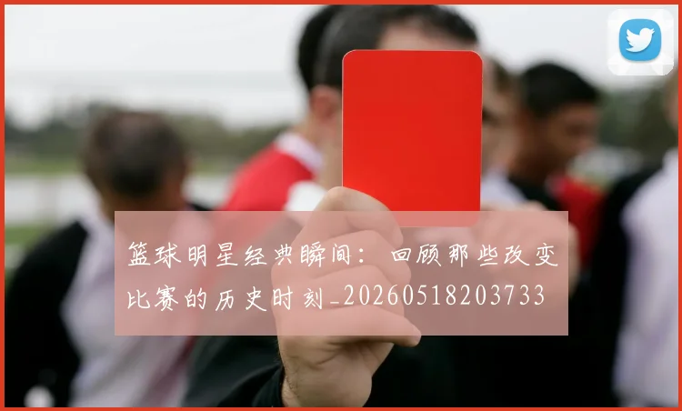 篮球明星经典瞬间：回顾那些改变比赛的历史时刻_20260518203733