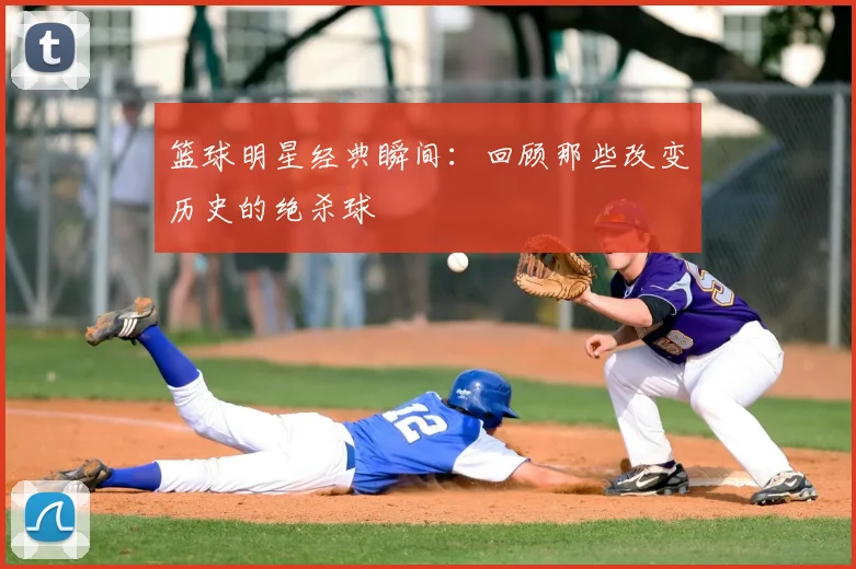 篮球明星经典瞬间:回顾那些改变历史的绝杀球