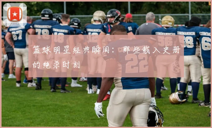 篮球明星经典瞬间：那些载入史册的绝杀时刻