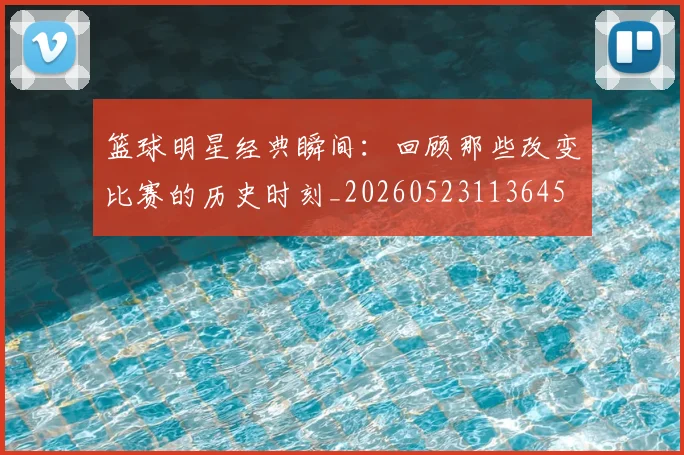 篮球明星经典瞬间:回顾那些改变比赛的历史时刻_20260523113645