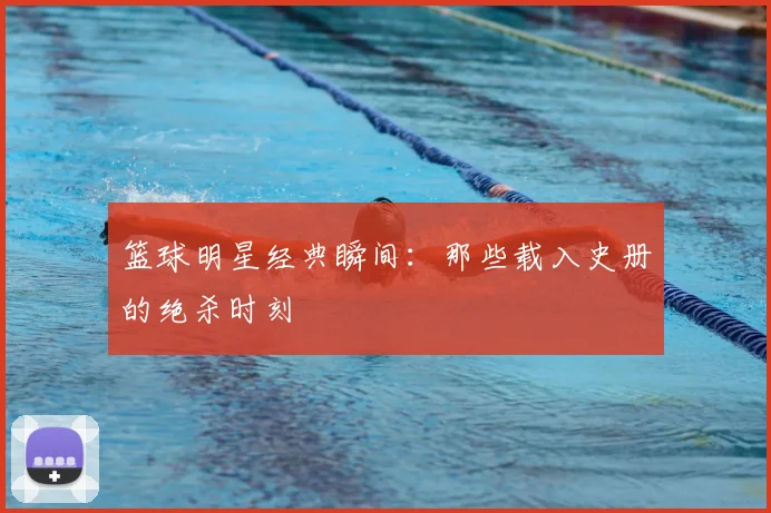篮球明星经典瞬间:那些载入史册的绝杀时刻